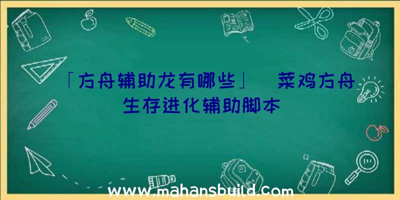 「方舟辅助龙有哪些」|菜鸡方舟生存进化辅助脚本